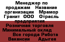 Менеджер по продажам › Название организации ­ Мрамор-Гранит, ООО › Отрасль предприятия ­ Розничная торговля › Минимальный оклад ­ 18 000 - Все города Работа » Вакансии   . Адыгея респ.,Адыгейск г.